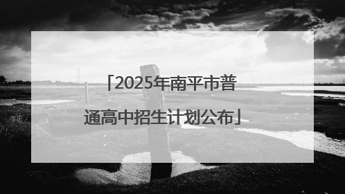 2025年南平市普通高中招生计划公布