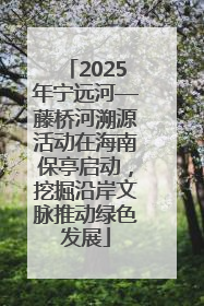 2025年宁远河—藤桥河溯源活动在海南保亭启动，挖掘沿岸文脉推动绿色发展