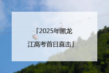 2025年黑龙江高考首日直击