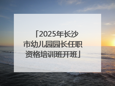 2025年长沙市幼儿园园长任职资格培训班开班