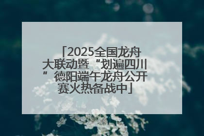 2025全国龙舟大联动暨“划遍四川”德阳端午龙舟公开赛火热备战中