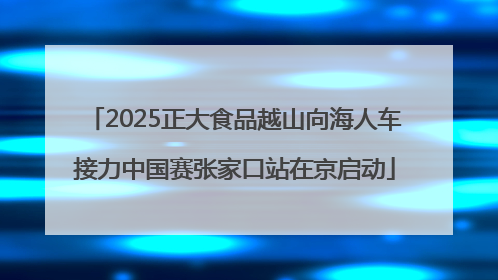 2025正大食品越山向海人车接力中国赛张家口站在京启动