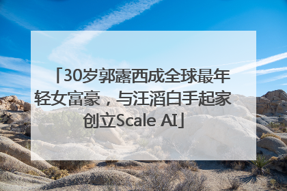 30岁郭露西成全球最年轻女富豪，与汪滔白手起家创立Scale AI
