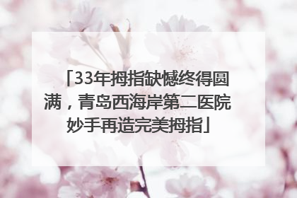 33年拇指缺憾终得圆满，青岛西海岸第二医院妙手再造完美拇指