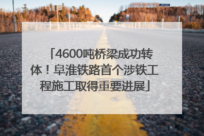 4600吨桥梁成功转体！阜淮铁路首个涉铁工程施工取得重要进展