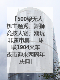 500架无人机主题秀、舞狮竞技大赛、潮玩非遗市集……环联1904火车夜市迎来两周年庆典