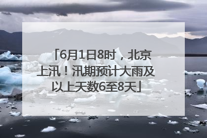 6月1日8时，北京上汛！汛期预计大雨及以上天数6至8天