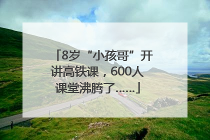 8岁“小孩哥”开讲高铁课，600人课堂沸腾了……