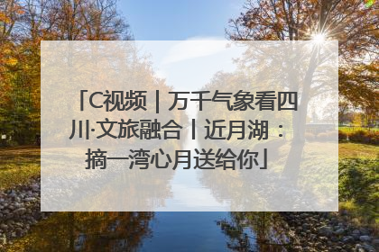 C视频｜万千气象看四川·文旅融合丨近月湖：摘一湾心月送给你