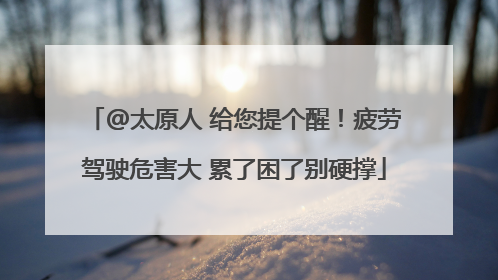 @太原人 给您提个醒！疲劳驾驶危害大 累了困了别硬撑
