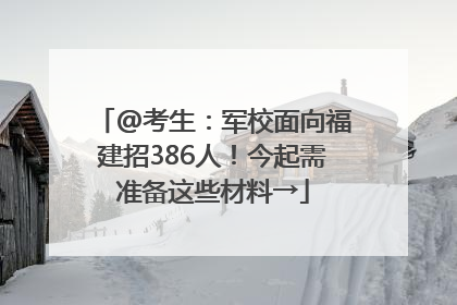@考生：军校面向福建招386人！今起需准备这些材料→