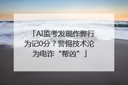 AI监考发现作弊行为记0分？警惕技术沦为电诈“帮凶”