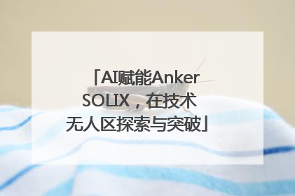 AI赋能Anker SOLIX，在技术无人区探索与突破