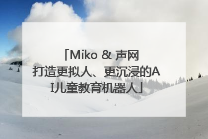Miko & 声网 打造更拟人、更沉浸的AI儿童教育机器人